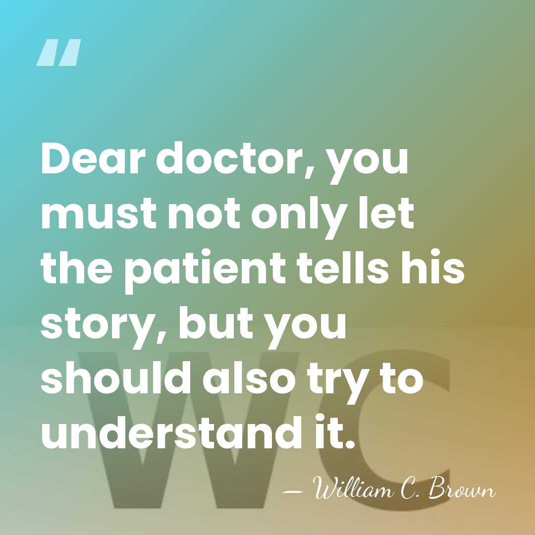Dear doctor, you must not only let the patient tells his story,&hellip; - William C. Brown
