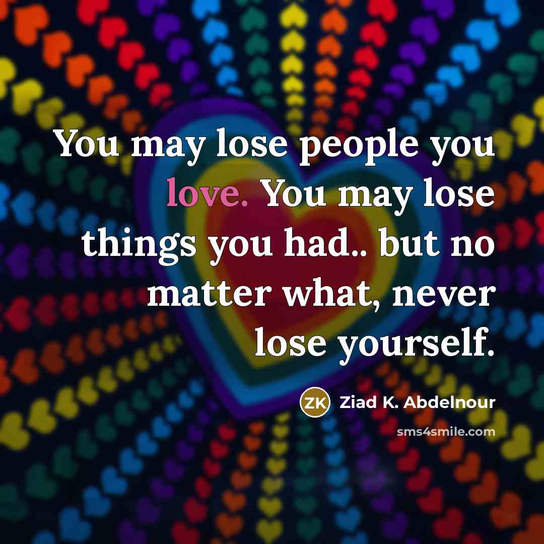 “You may lose people you love. You may lose things you had.. but no matter what, never lose yourself.” quote by Ziad K. Abdelnour