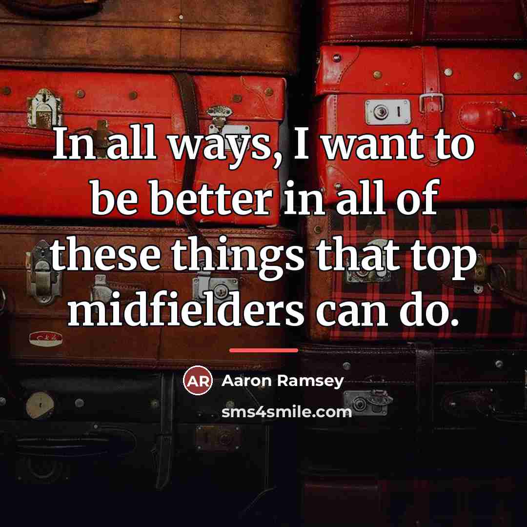 “In all ways, I want to be better in all…” quote by Aaron Ramsey