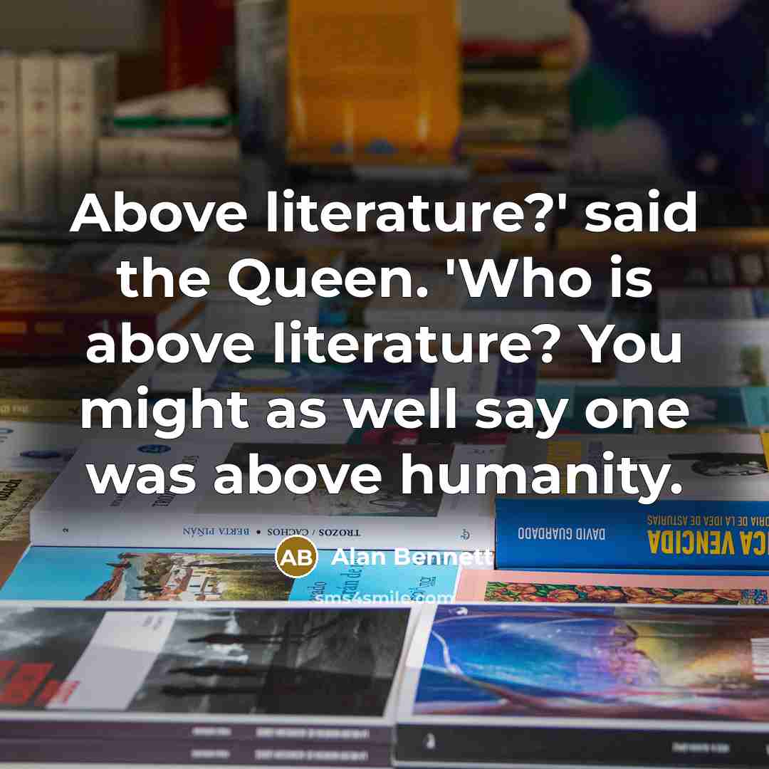 “Above literature?' said the Queen. 'Who is above literature? You…” quote by Alan Bennett