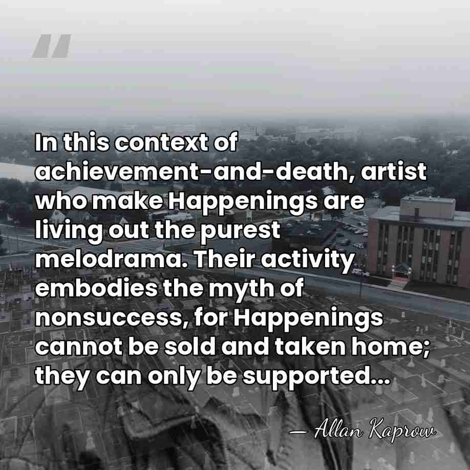 In this context of achievement-and-death, artist who make Happenings are living out&hellip; - Allan Kaprow