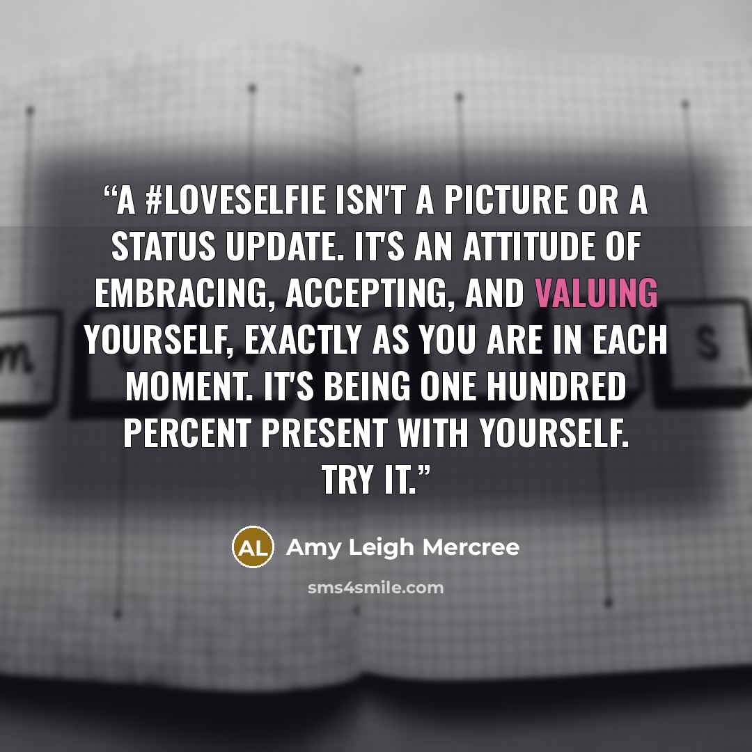 “A #loveselfie isn't a picture or a status update. It's an attitude of embracing, accepting, and valuing yourself, exactly as you are in each moment. It's being one hundred percent present with yourself. Try it.” quote by Amy Leigh Mercree