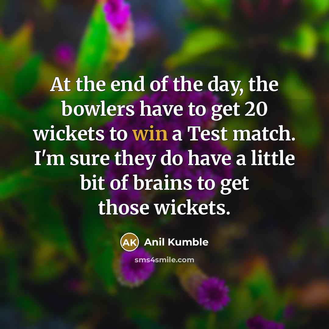 “At the end of the day, the bowlers have to get 20 wickets to win a Test match. I'm sure they do have a little bit of brains to get those wickets.” quote by Anil Kumble