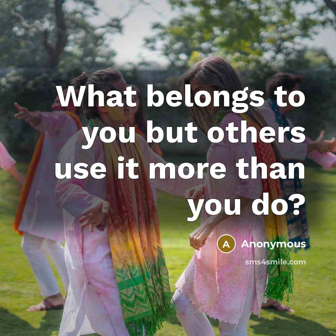 “What belongs to you but others use it more than you do?” quote by Anonymous