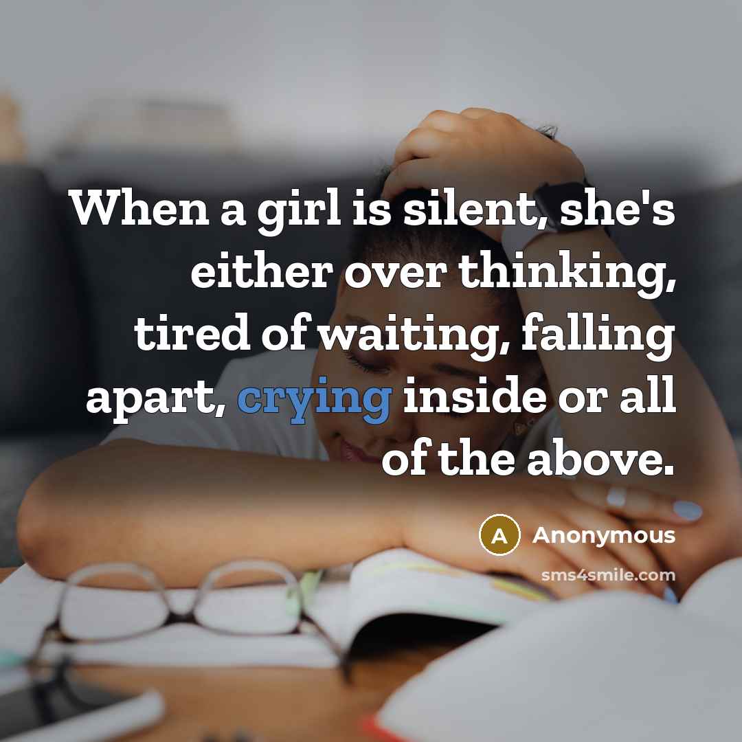 “When a girl is silent, she's either over thinking, tired of waiting, falling apart, crying inside or all of the above.” quote by Anonymous