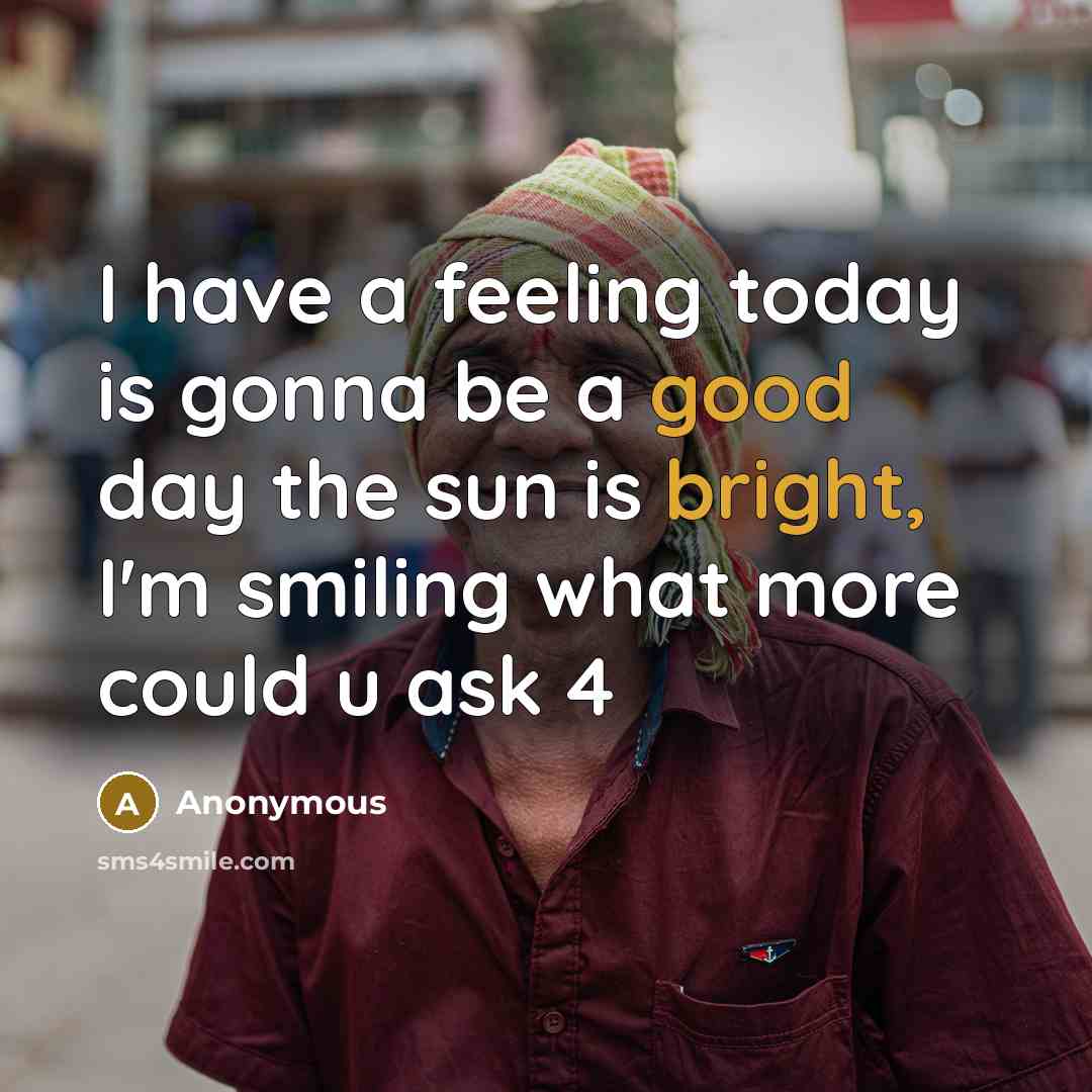 “I have a feeling today is gonna be a good day the sun is bright, I'm smiling what more could u ask 4” quote by Anonymous