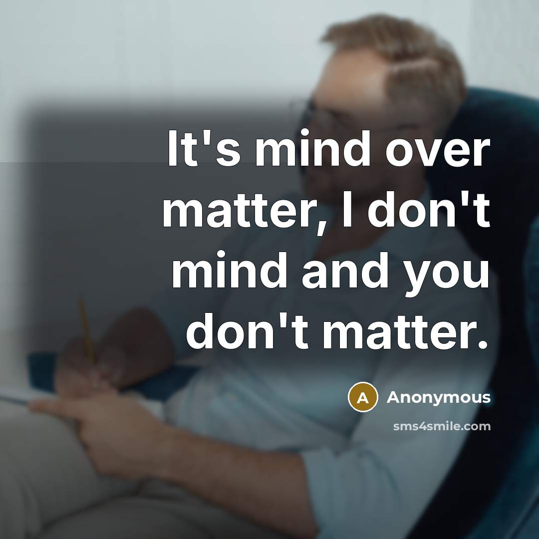 “It's mind over matter, I don't mind and you don't matter.” quote by Anonymous
