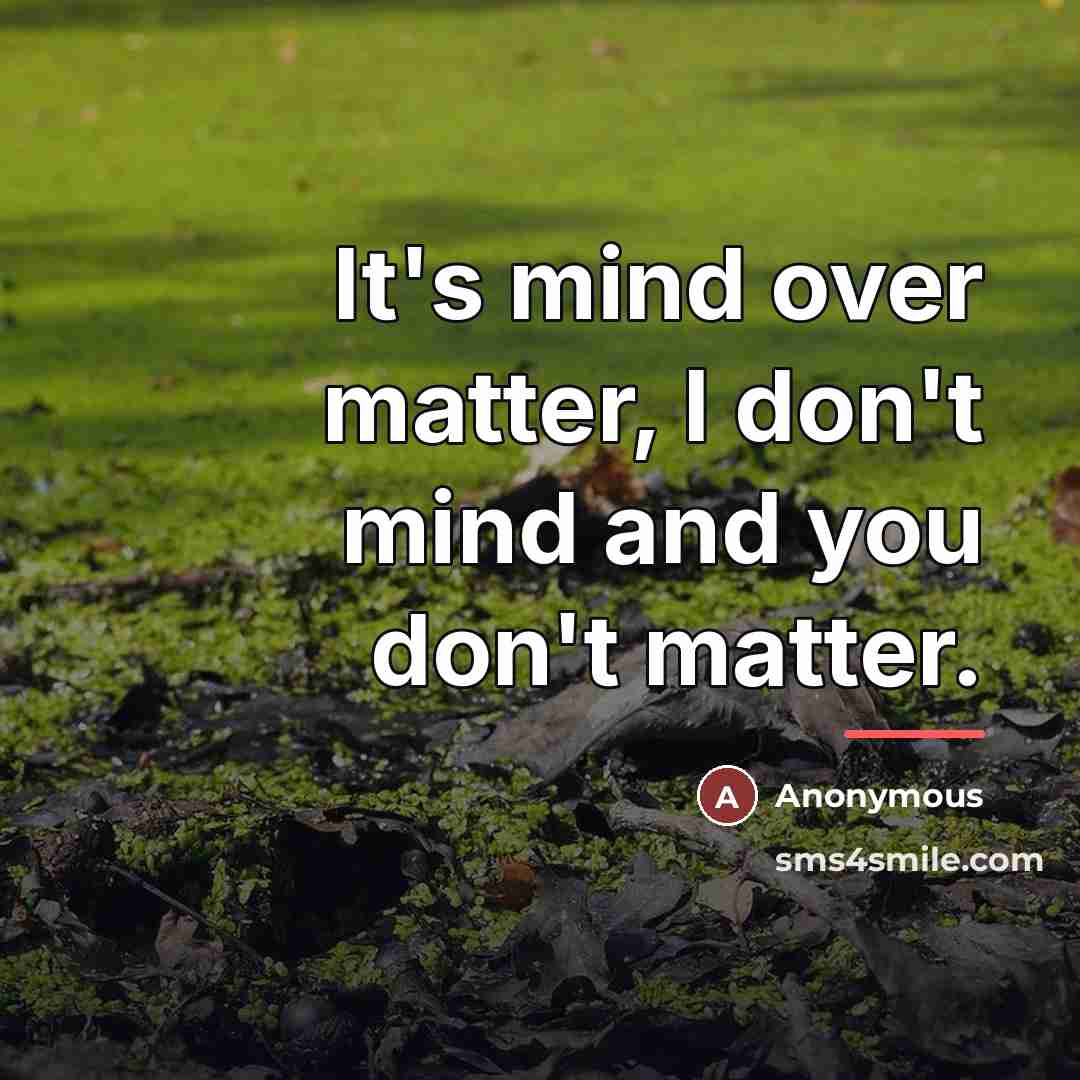 “It's mind over matter, I don't mind and you don't…” quote by Anonymous