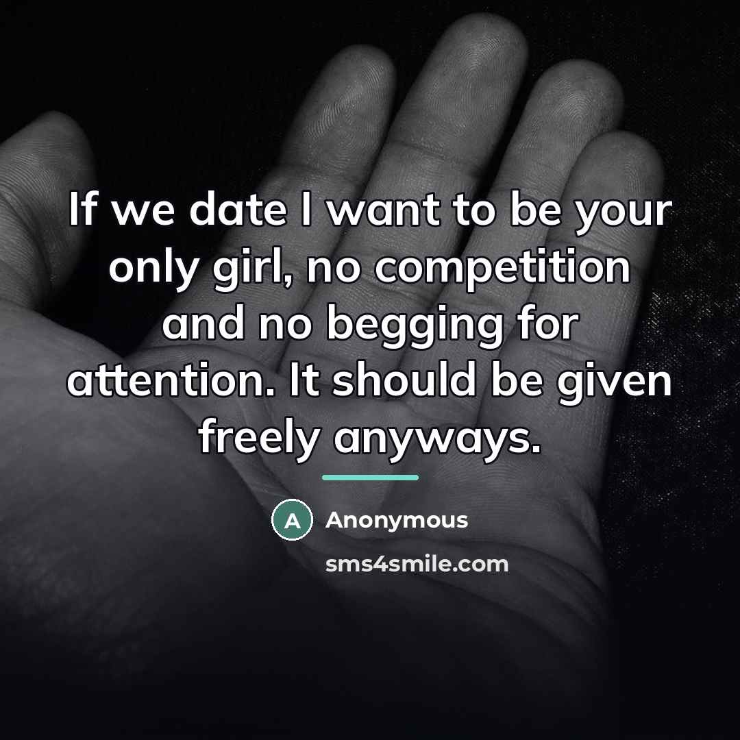 “If we date I want to be your only girl, no competition and no begging for attention. It should be given freely anyways.” quote by Anonymous