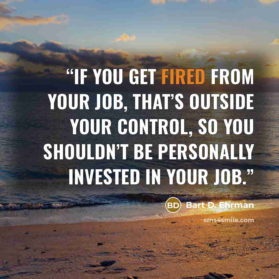 “If you get fired from your job, that’s outside your control, so you shouldn’t be personally invested in your job.” quote by Bart D. Ehrman