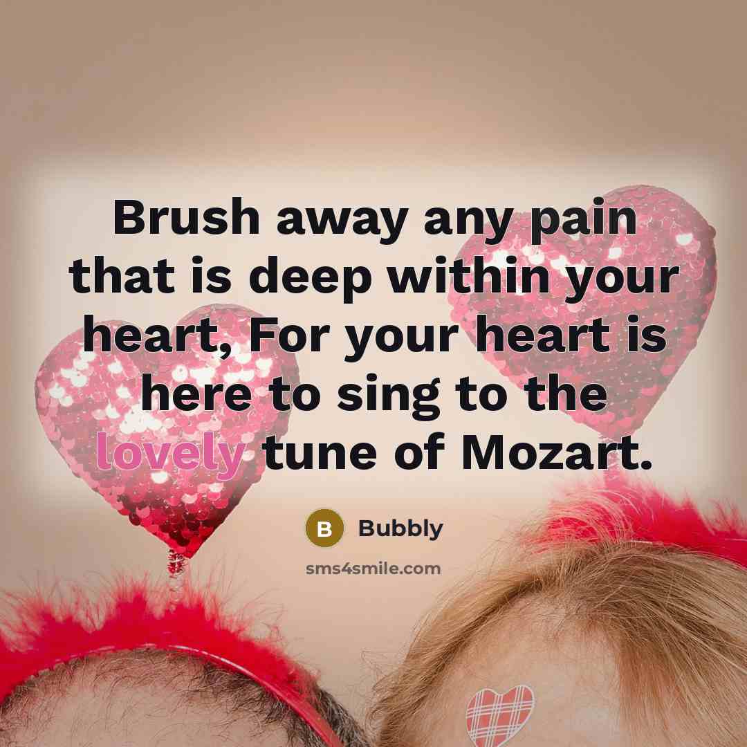 “Brush away any pain that is deep within your heart, For your heart is here to sing to the lovely tune of Mozart.” quote by Bubbly