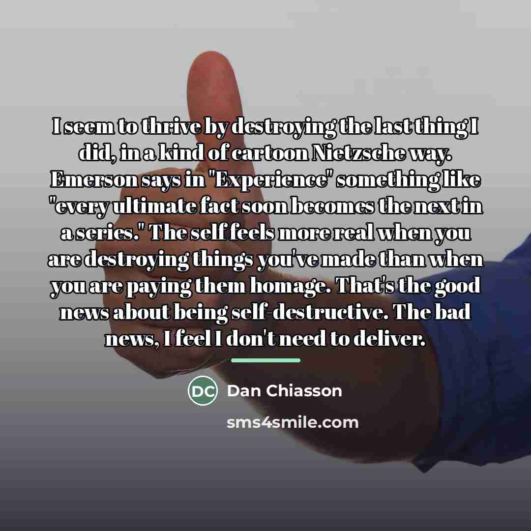 “I seem to thrive by destroying the last thing I…” quote by Dan Chiasson