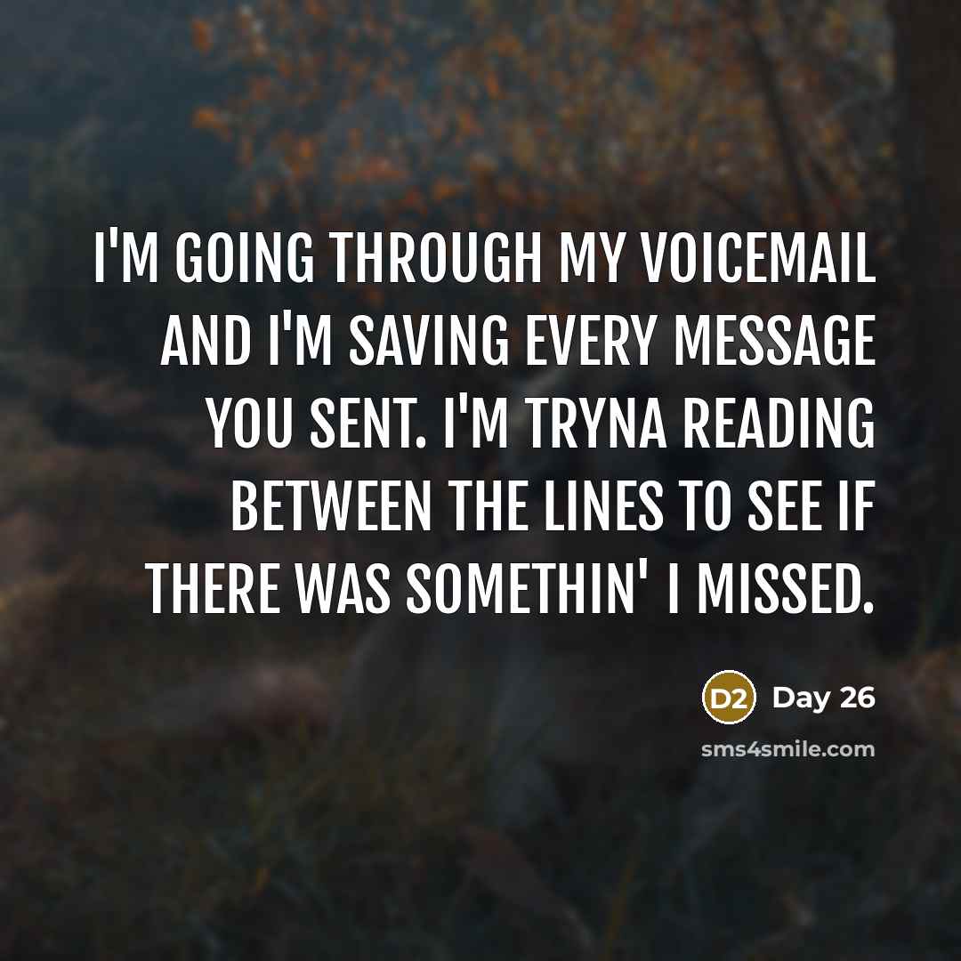 “I'm going through my voicemail and I'm saving every message you sent. I'm tryna reading between the lines to see if there was somethin' I missed.” quote by Day 26
