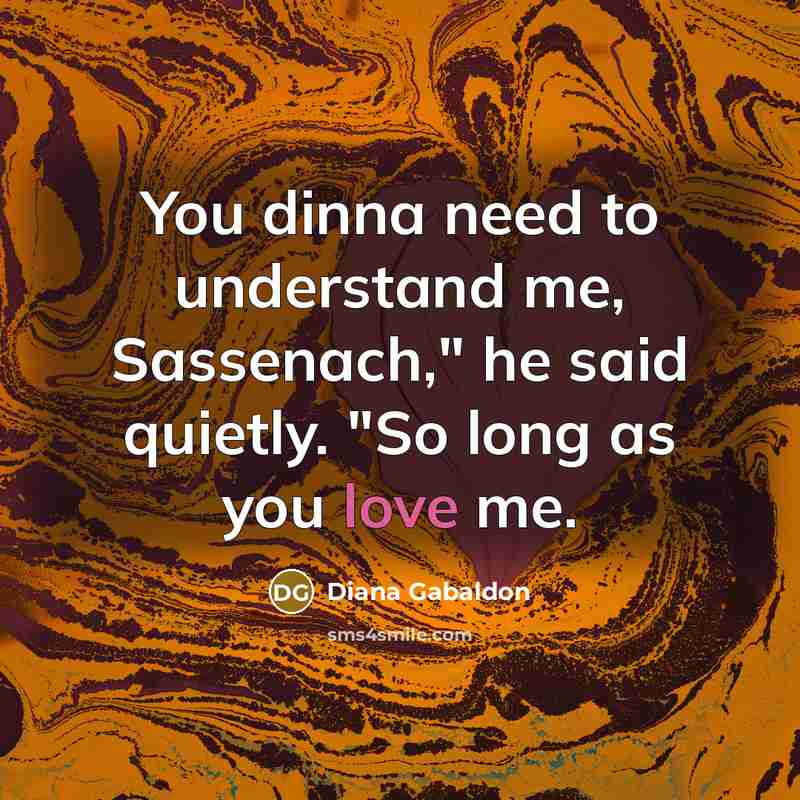 “You dinna need to understand me, Sassenach," he said quietly.…” quote by Diana Gabaldon