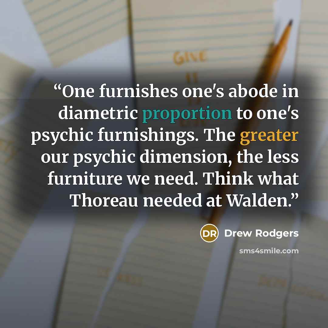 “One furnishes one's abode in diametric proportion to one's psychic furnishings. The greater our psychic dimension, the less furniture we need. Think what Thoreau needed at Walden.” quote by Drew Rodgers