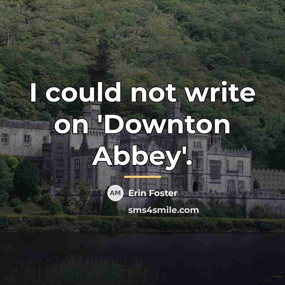 “I could not write on 'Downton Abbey'.…” quote by Erin Foster