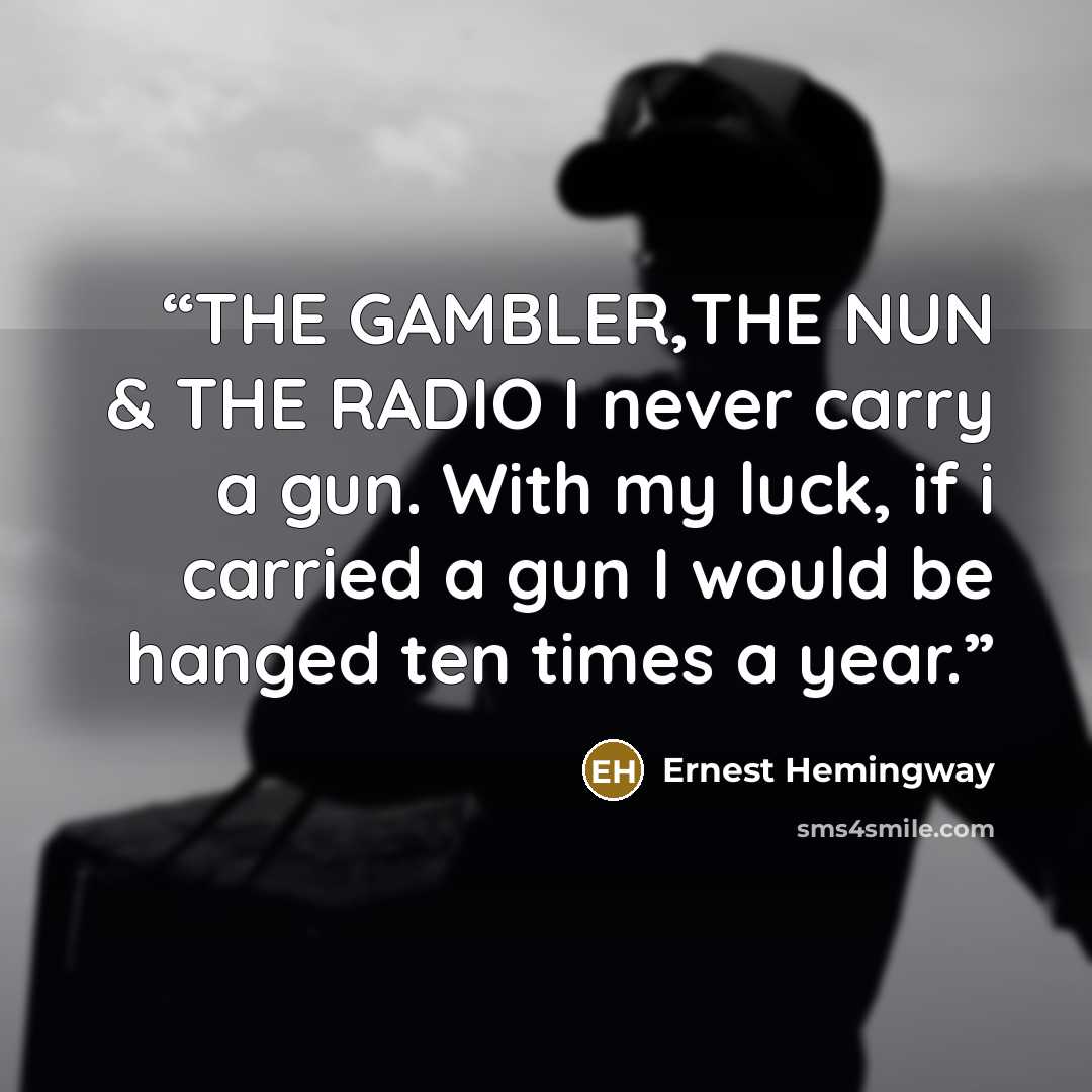 “THE GAMBLER,THE NUN & THE RADIO I never carry a gun. With my luck, if i carried a gun I would be hanged ten times a year.” quote by Ernest Hemingway