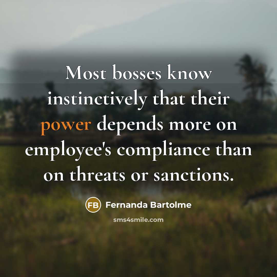 “Most bosses know instinctively that their power depends more on employee's compliance than on threats or sanctions.” quote by Fernanda Bartolme