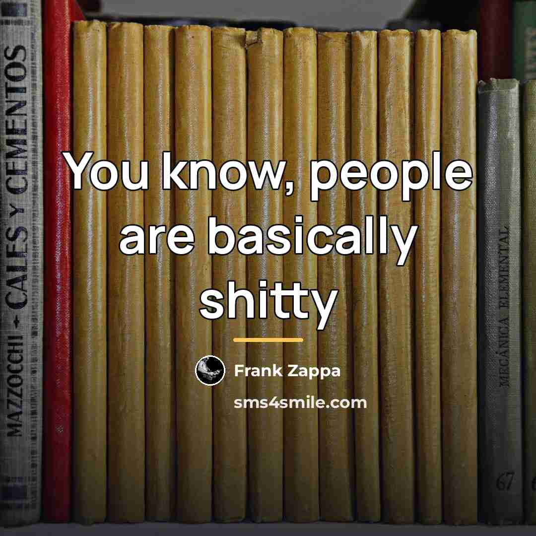 “You know, people are basically shitty…” quote by Frank Zappa