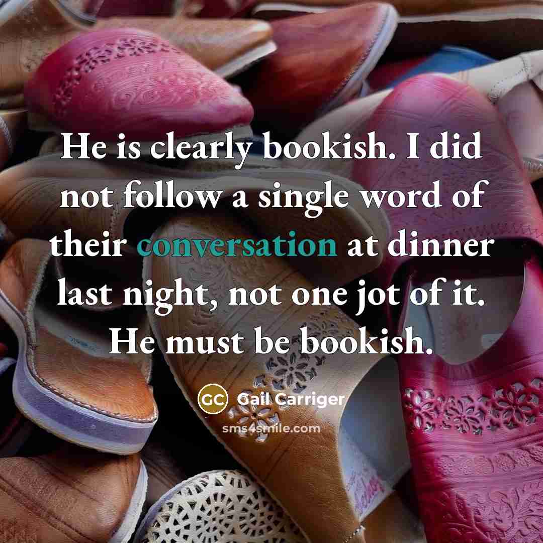 “He is clearly bookish. I did not follow a single word of their conversation at dinner last night, not one jot of it. He must be bookish.” quote by Gail Carriger