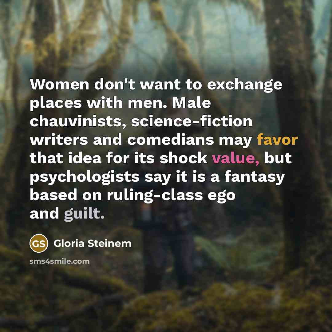 “Women don't want to exchange places with men. Male chauvinists,…” quote by Gloria Steinem