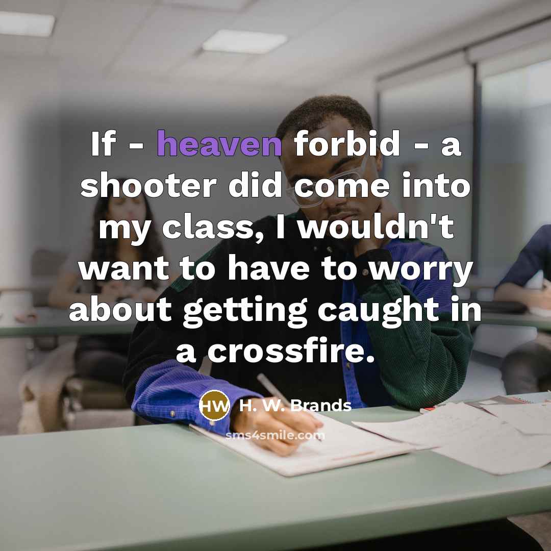 “If - heaven forbid - a shooter did come into…” quote by H. W. Brands