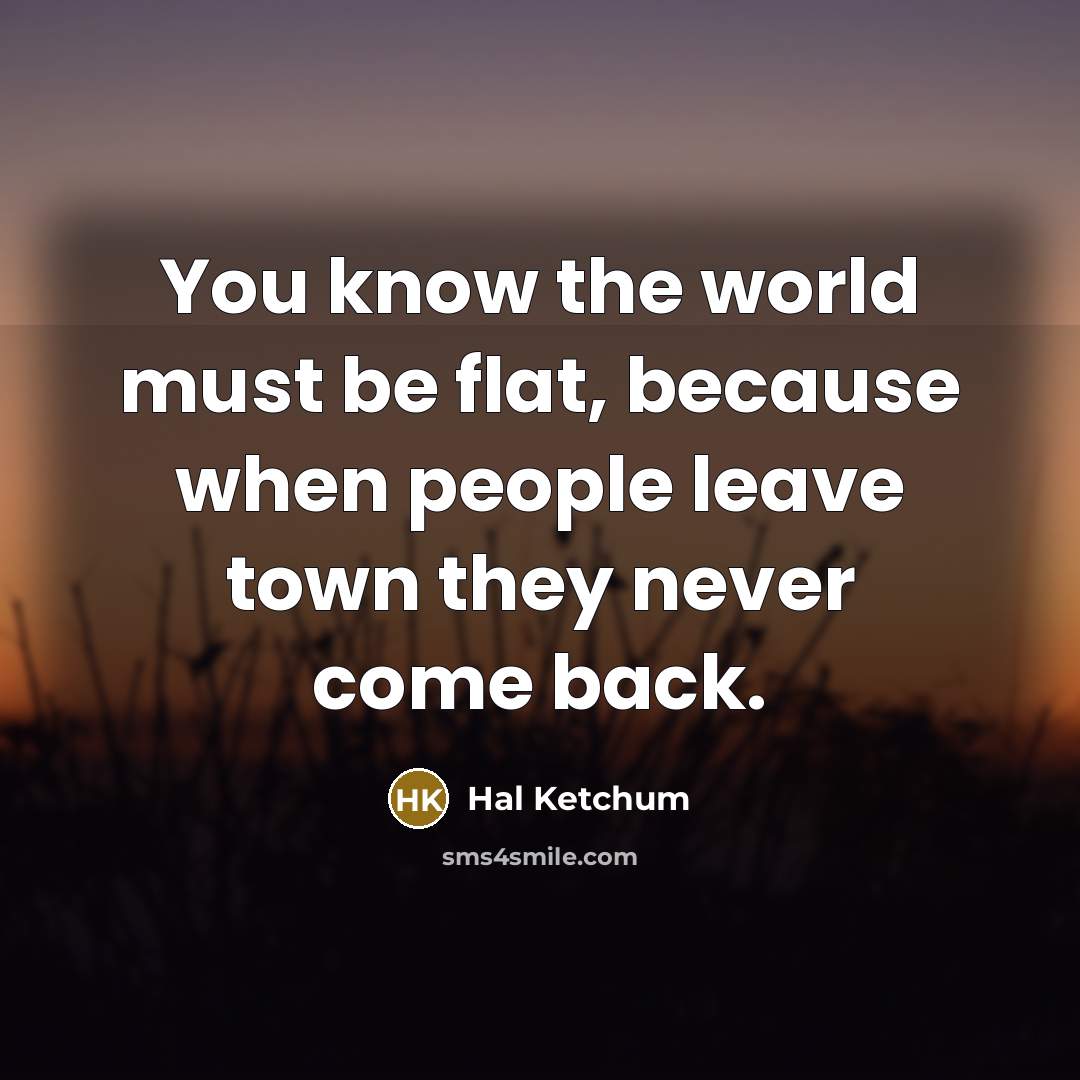 “You know the world must be flat, because when people leave town they never come back.” quote by Hal Ketchum