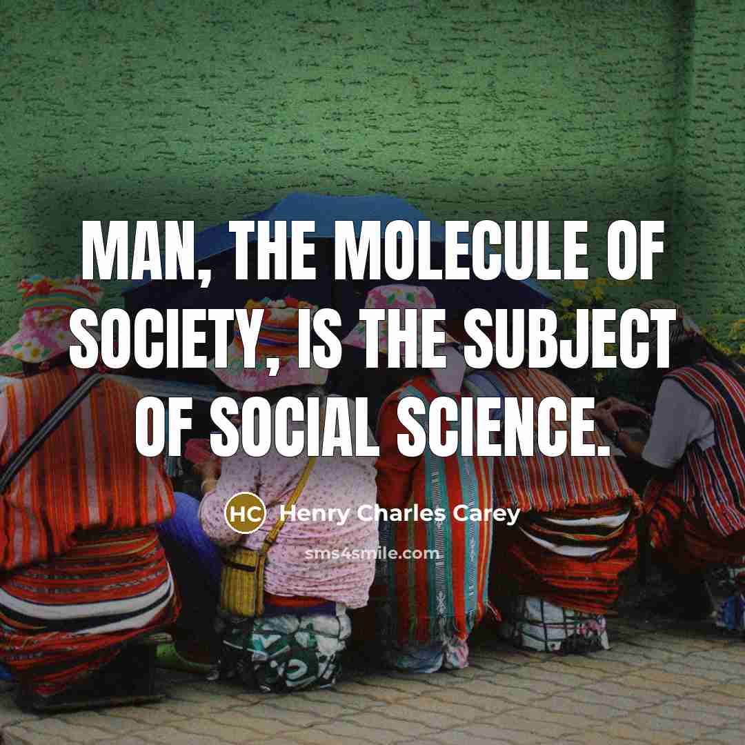 “Man, the molecule of society, is the subject of social…” quote by Henry Charles Carey