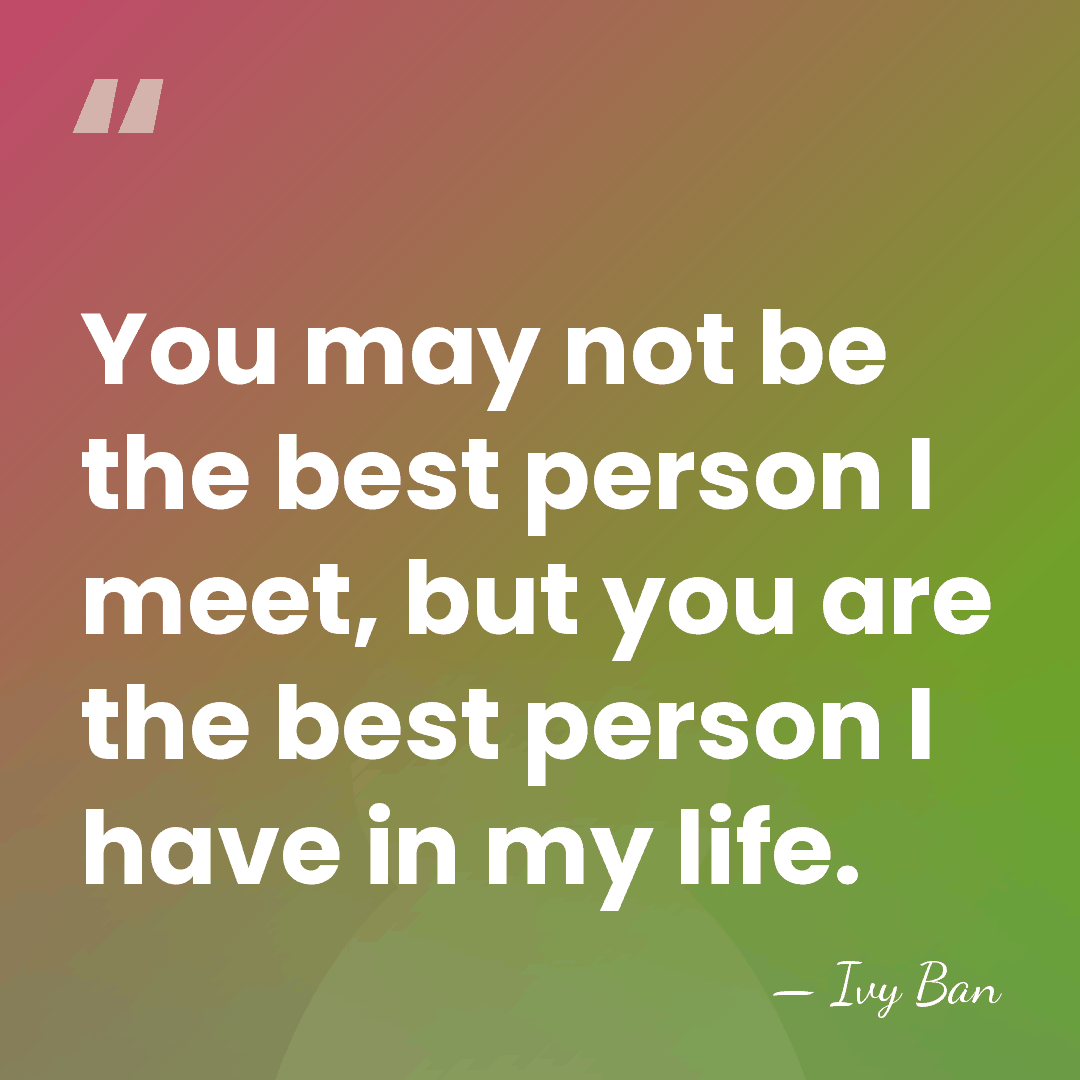 You may not be the best person I meet, but you are&hellip; - Ivy Ban