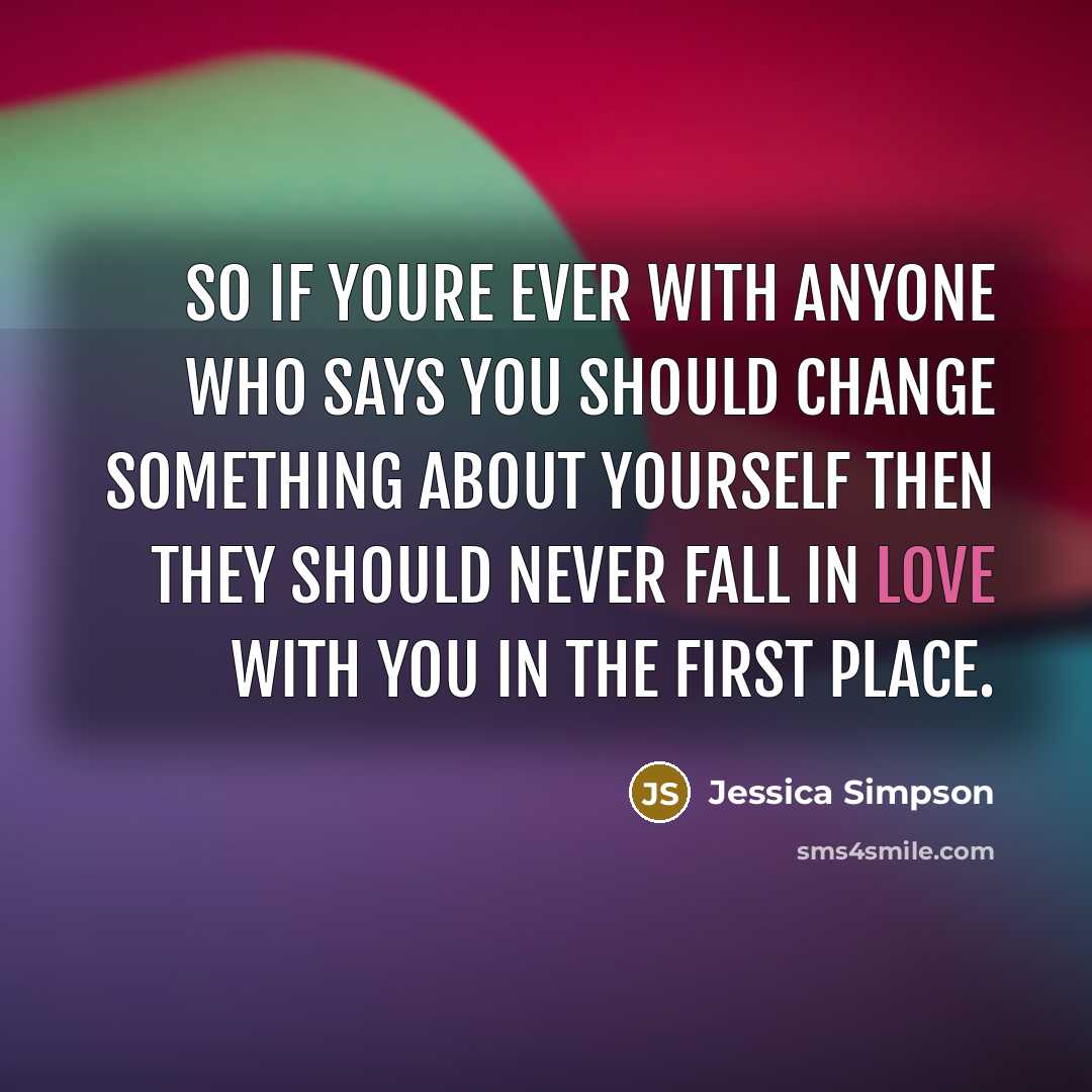 “So if youre ever with anyone who says you should change something about yourself then they should never fall in love with you in the first place.” quote by Jessica Simpson