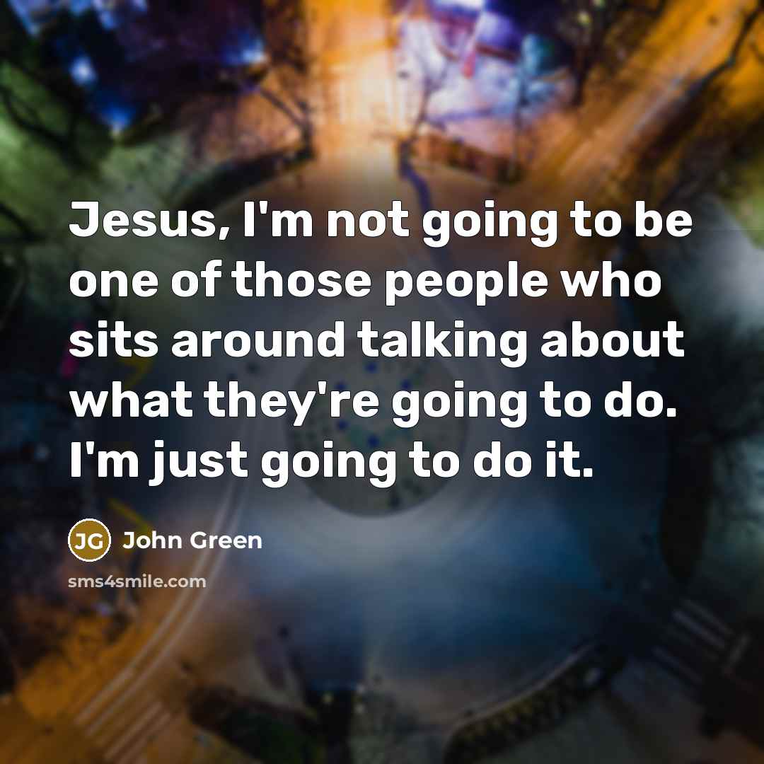“Jesus, I'm not going to be one of those people who sits around talking about what they're going to do. I'm just going to do it.” quote by John Green