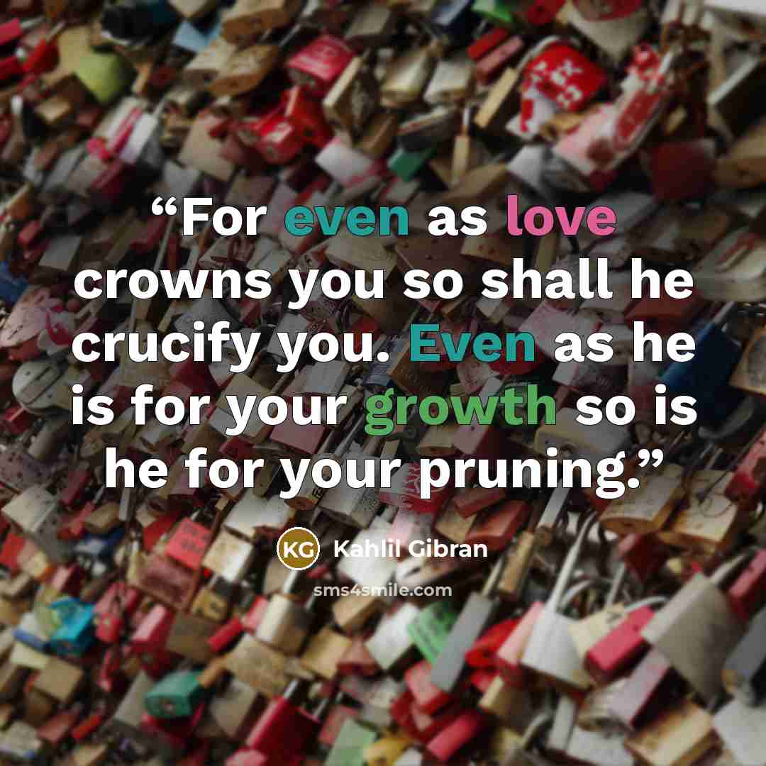 “For even as love crowns you so shall he crucify you. Even as he is for your growth so is he for your pruning.” quote by Kahlil Gibran