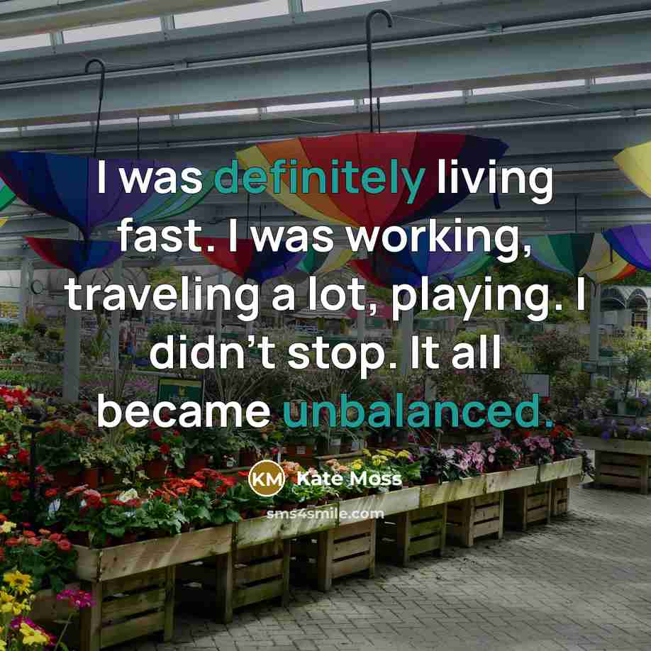 “I was definitely living fast. I was working, traveling a lot, playing. I didn't stop. It all became unbalanced.” quote by Kate Moss