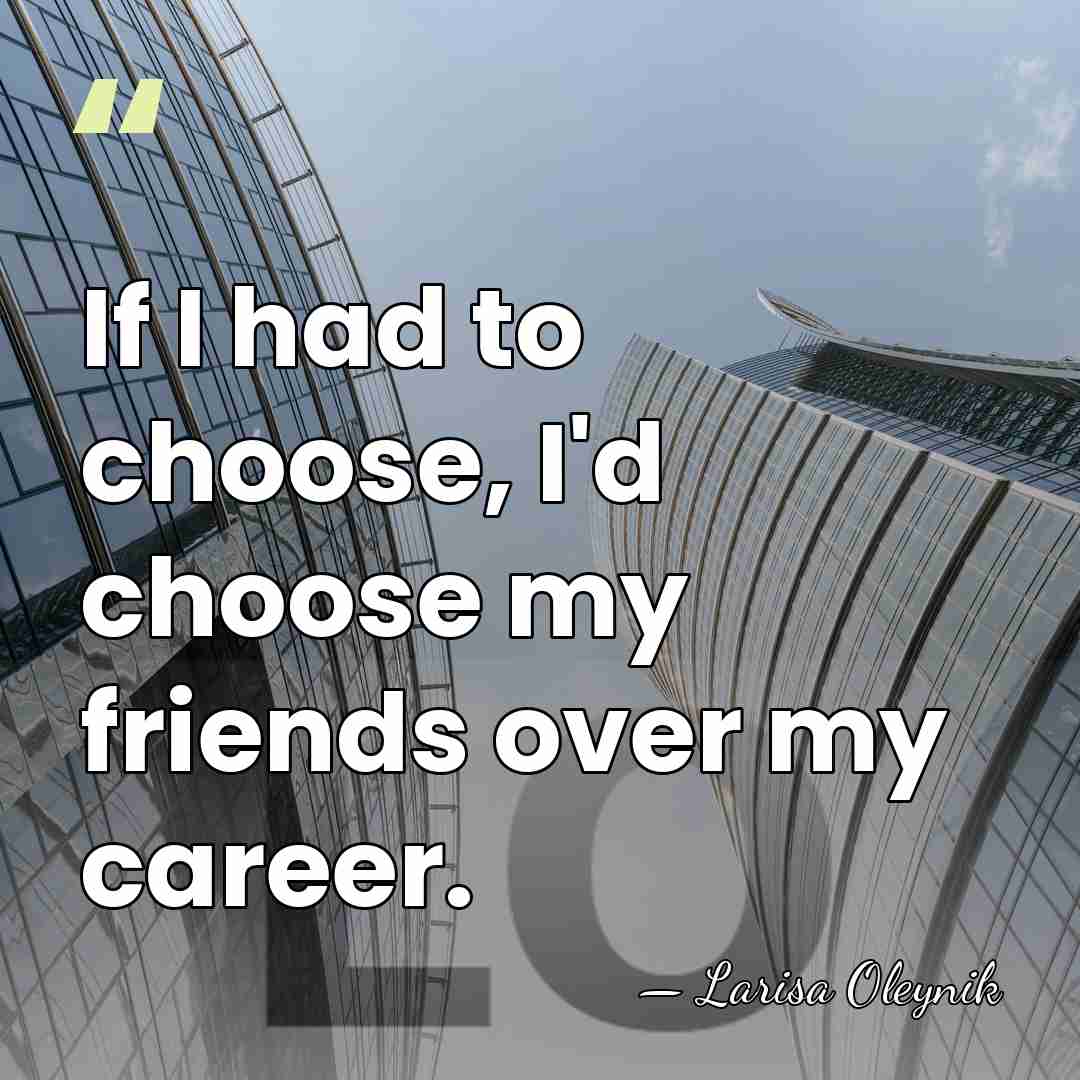 If I had to choose, I'd choose my friends over my career. - Larisa Oleynik