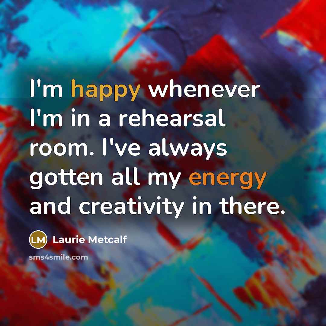 “I'm happy whenever I'm in a rehearsal room. I've always…” quote by Laurie Metcalf