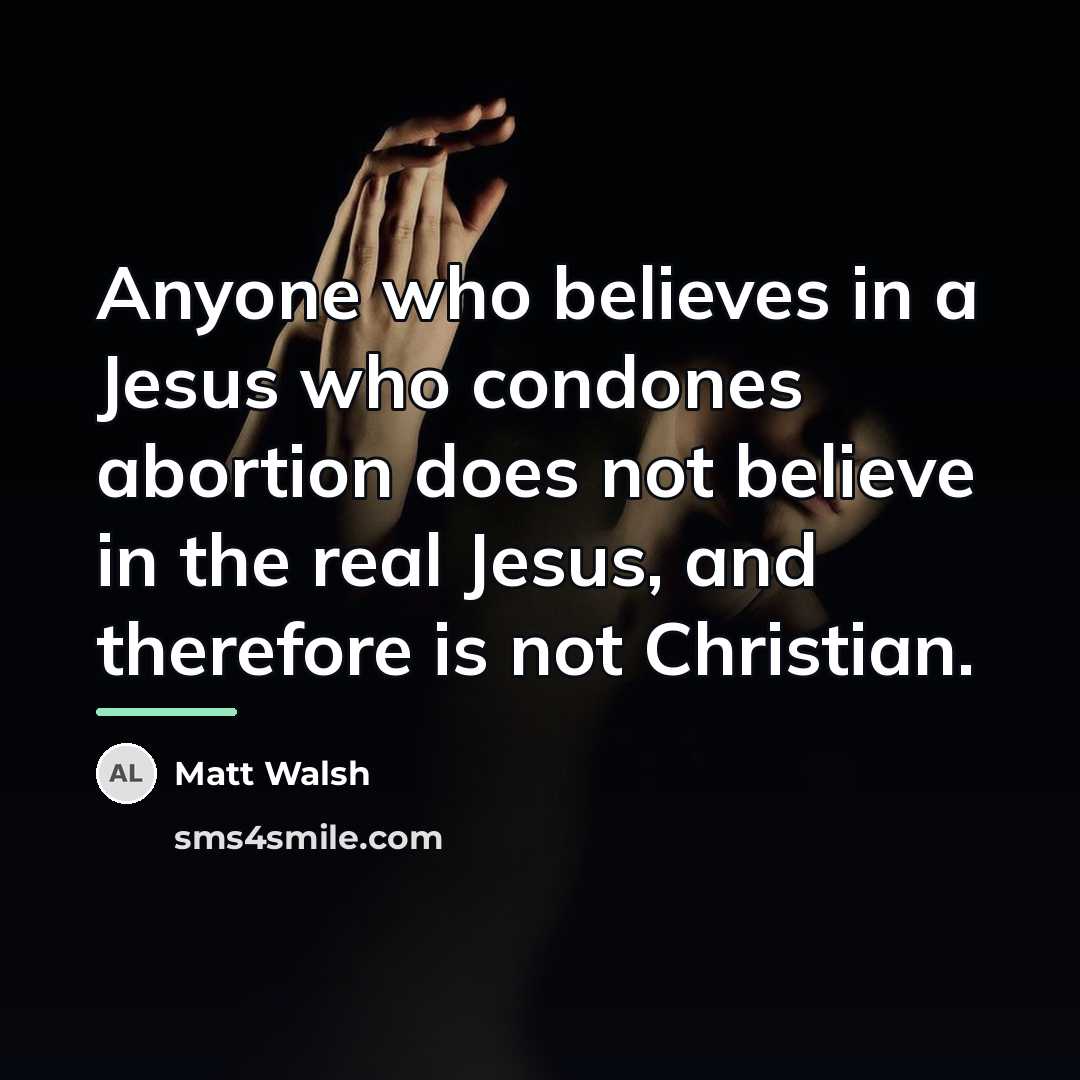 “Anyone who believes in a Jesus who condones abortion does…” quote by Matt Walsh
