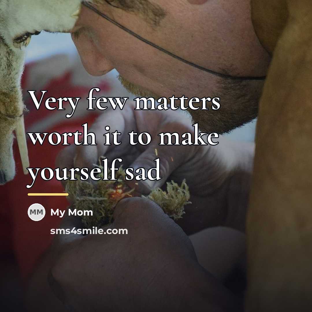 “Very few matters worth it to make yourself sad…” quote by My Mom