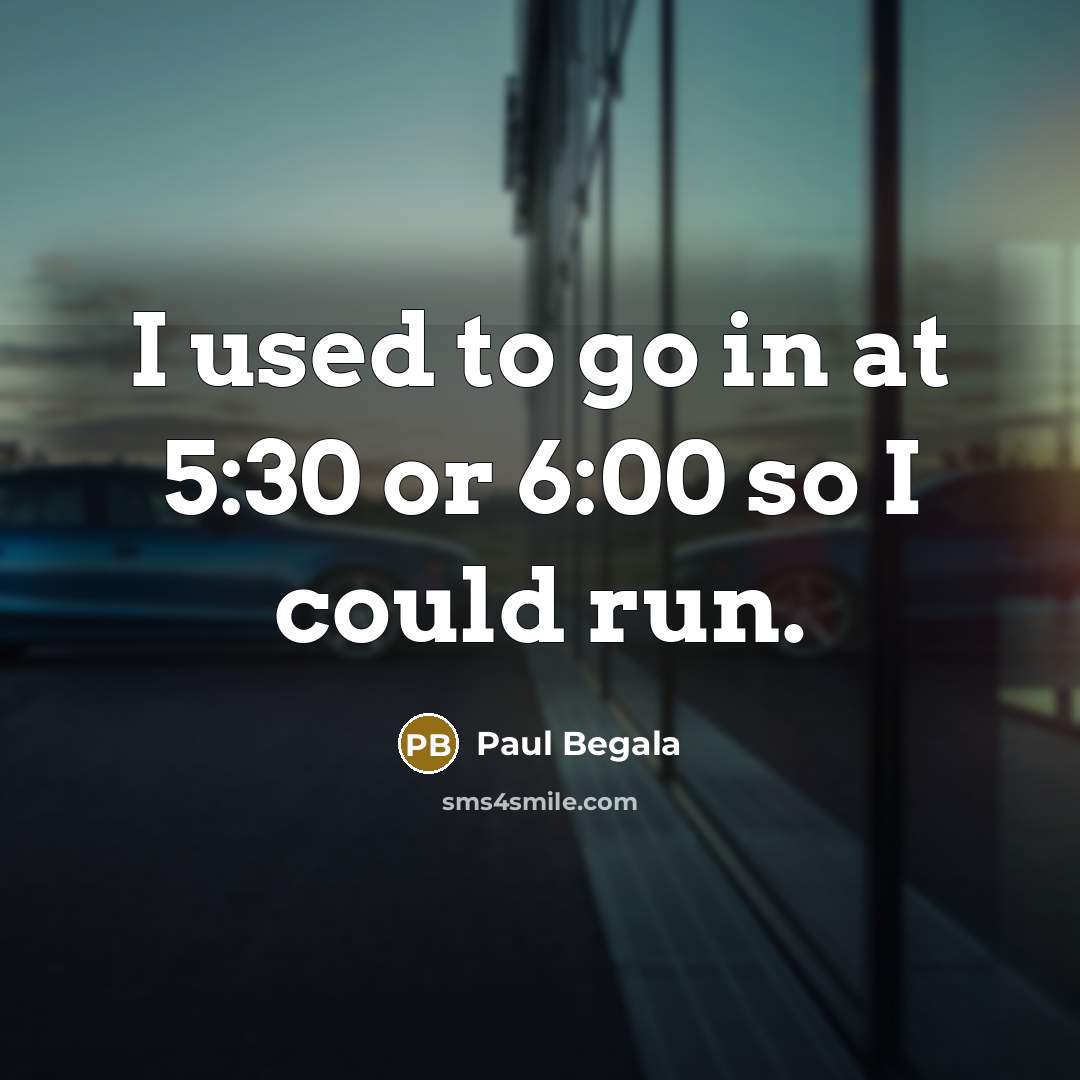 “I used to go in at 5:30 or 6:00 so…” quote by Paul Begala