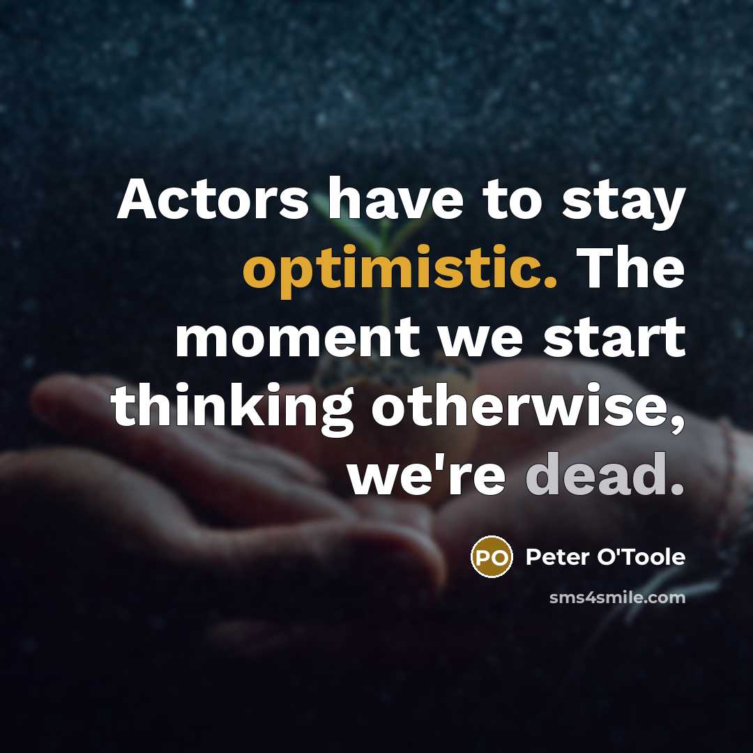 “Actors have to stay optimistic. The moment we start thinking otherwise, we're dead.” quote by Peter O'Toole