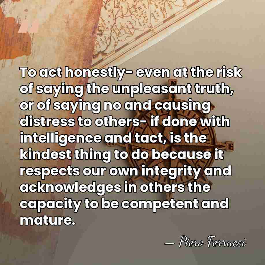 To act honestly- even at the risk of saying the unpleasant truth,&hellip; - Piero Ferrucci