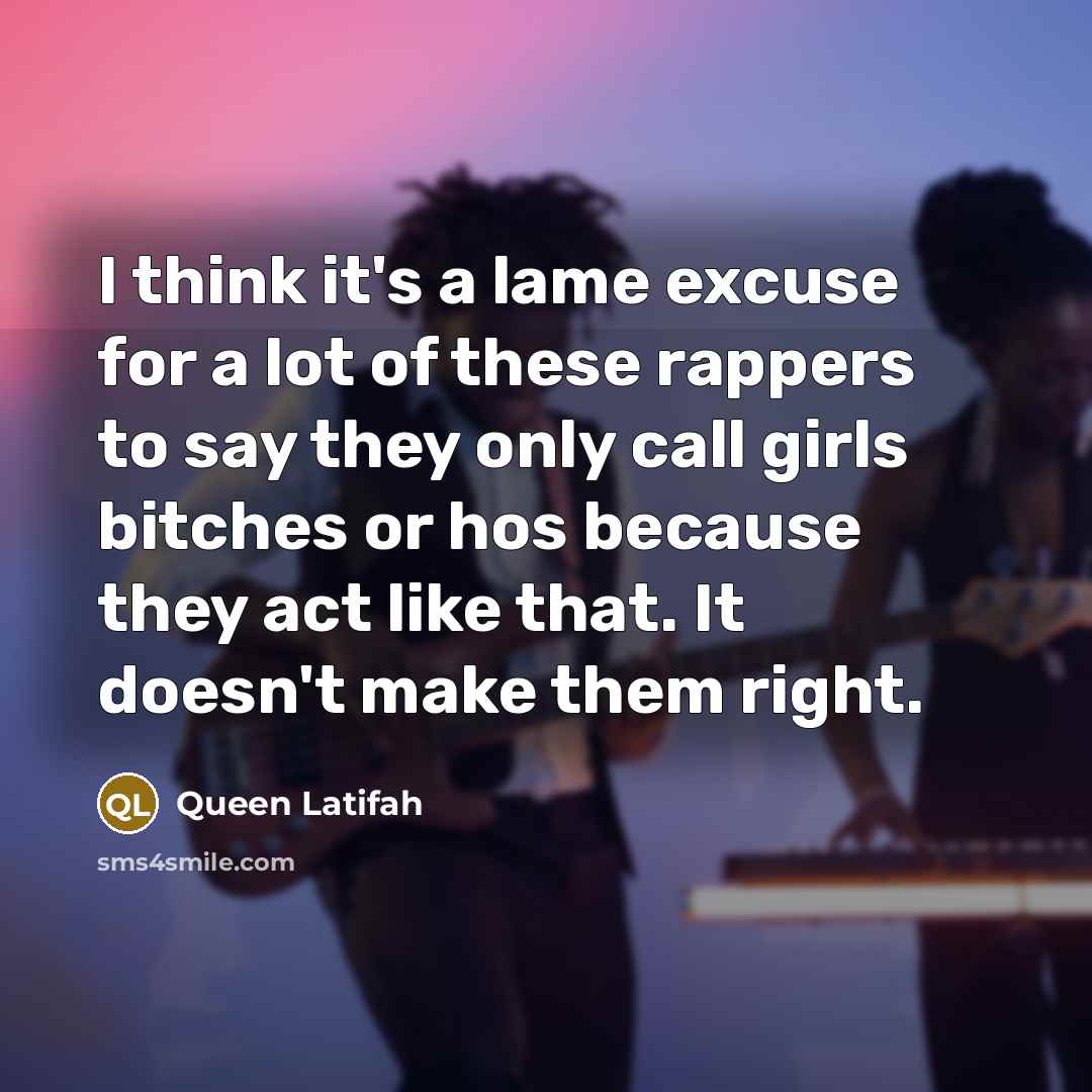 “I think it's a lame excuse for a lot of these rappers to say they only call girls bitches or hos because they act like that. It doesn't make them right.” quote by Queen Latifah