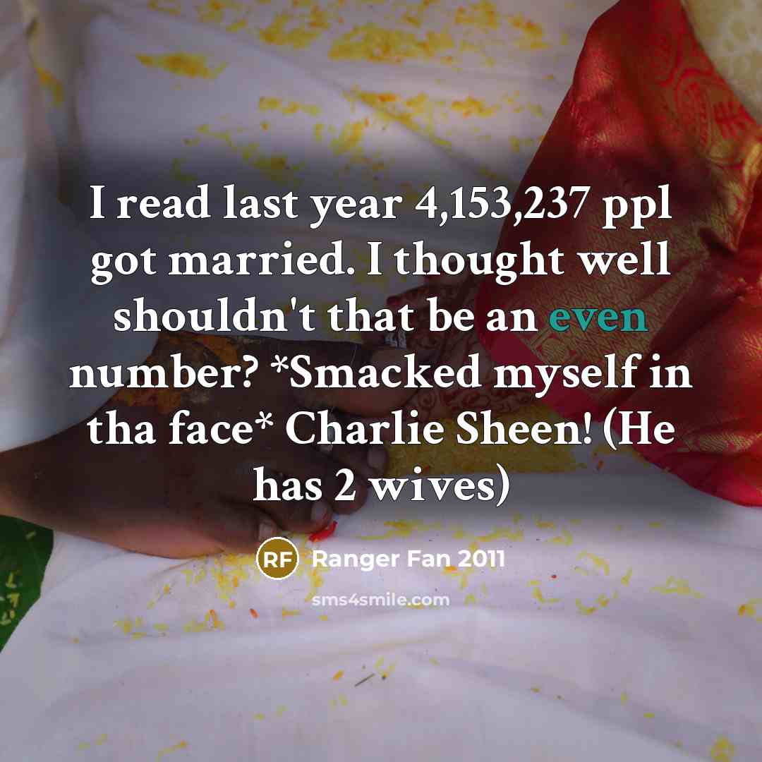 “I read last year 4,153,237 ppl got married. I thought well shouldn't that be an even number? *Smacked myself in tha face* Charlie Sheen! (He has 2 wives)” quote by Ranger Fan 2011