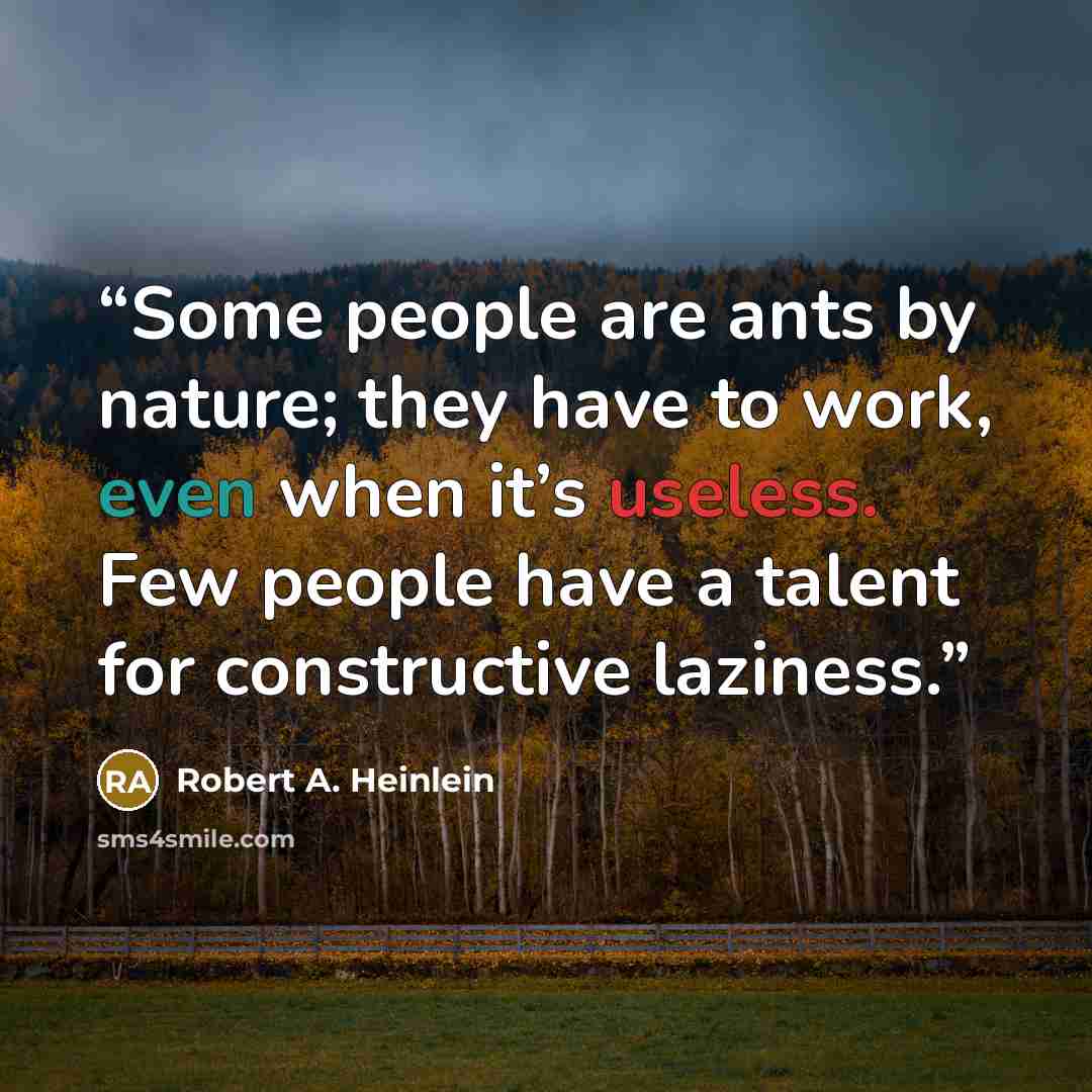 “Some people are ants by nature; they have to work, even when it’s useless. Few people have a talent for constructive laziness.” quote by Robert A. Heinlein