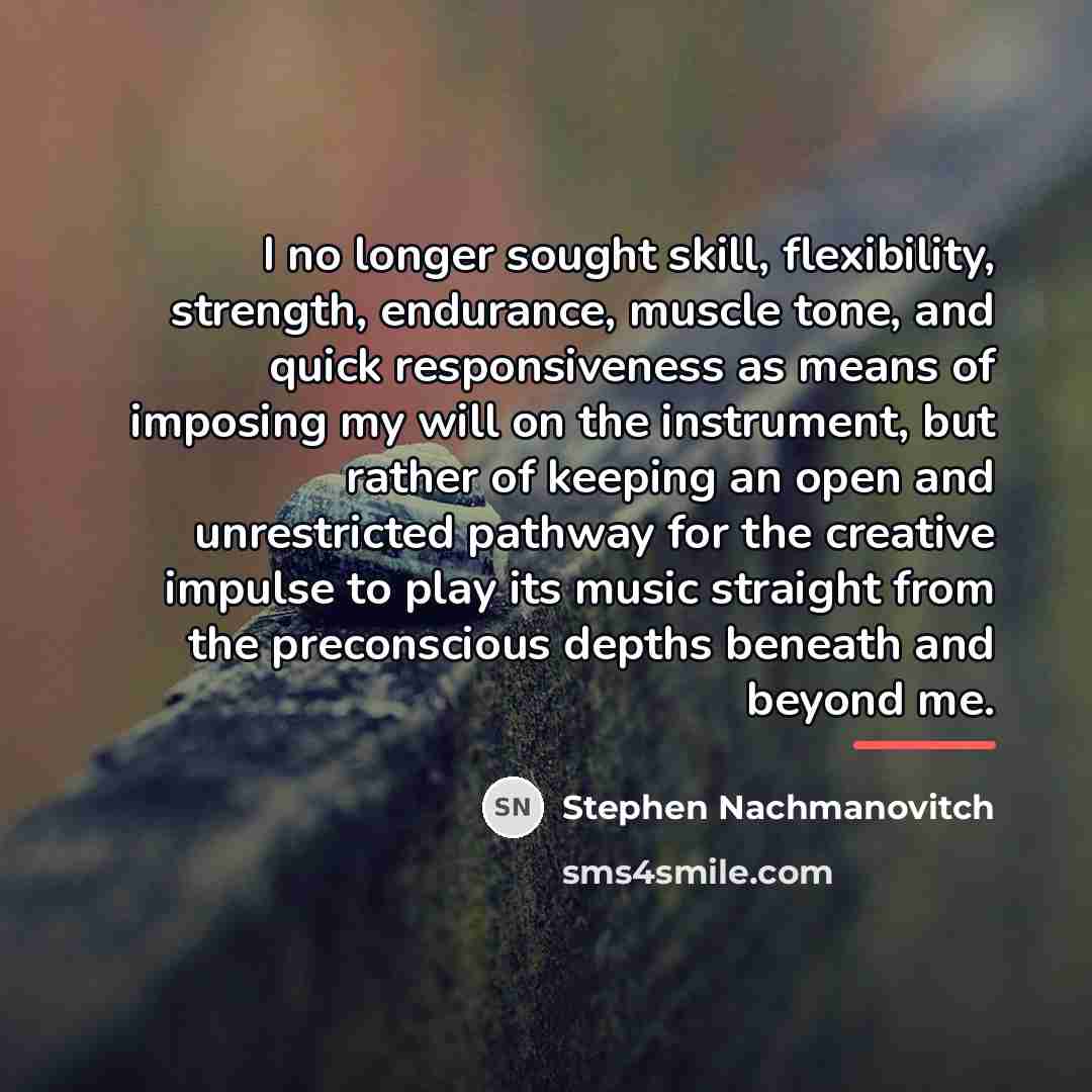 “I no longer sought skill, flexibility, strength, endurance, muscle tone,…” quote by Stephen Nachmanovitch