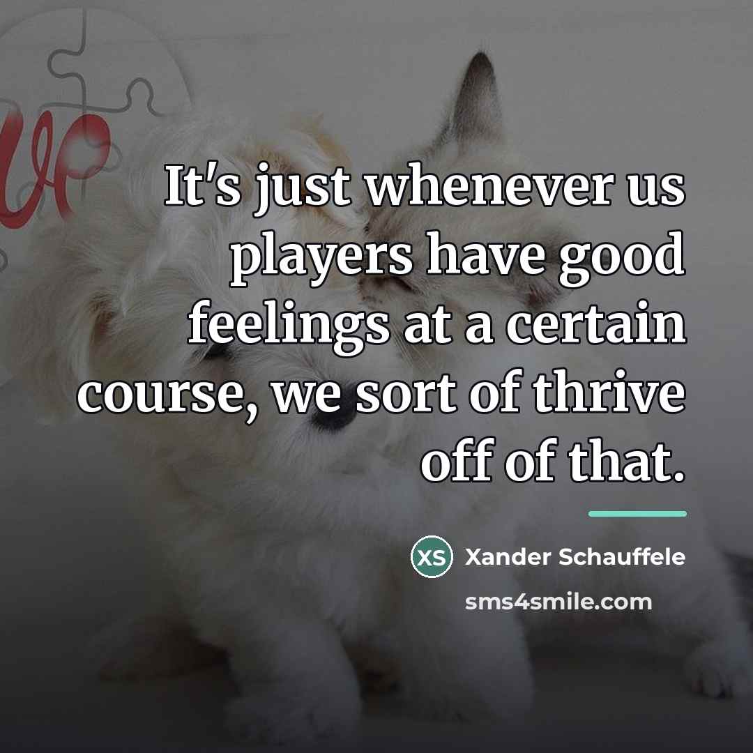 “It's just whenever us players have good feelings at a…” quote by Xander Schauffele