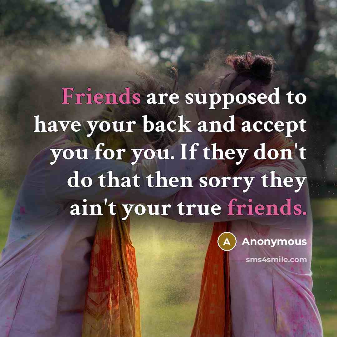 “Friends are supposed to have your back and accept you for you. If they don't do that then sorry they ain't your true friends.” quote by Anonymous
