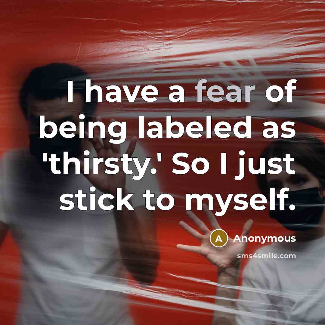 “I have a fear of being labeled as 'thirsty.' So…” quote by Anonymous