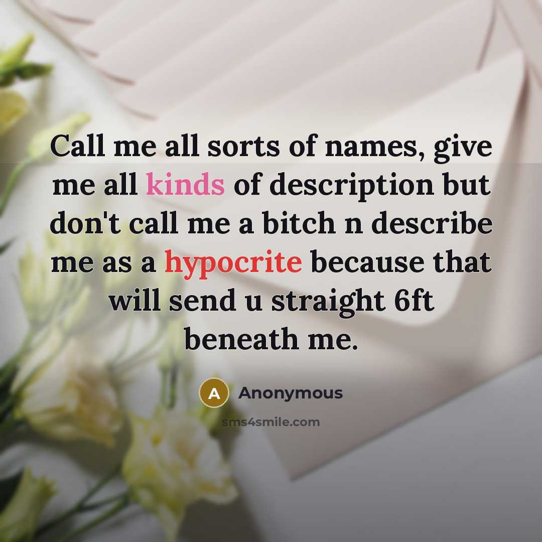 “Call me all sorts of names, give me all kinds of description but don't call me a bitch n describe me as a hypocrite because that will send u straight 6ft beneath me.” quote by Anonymous