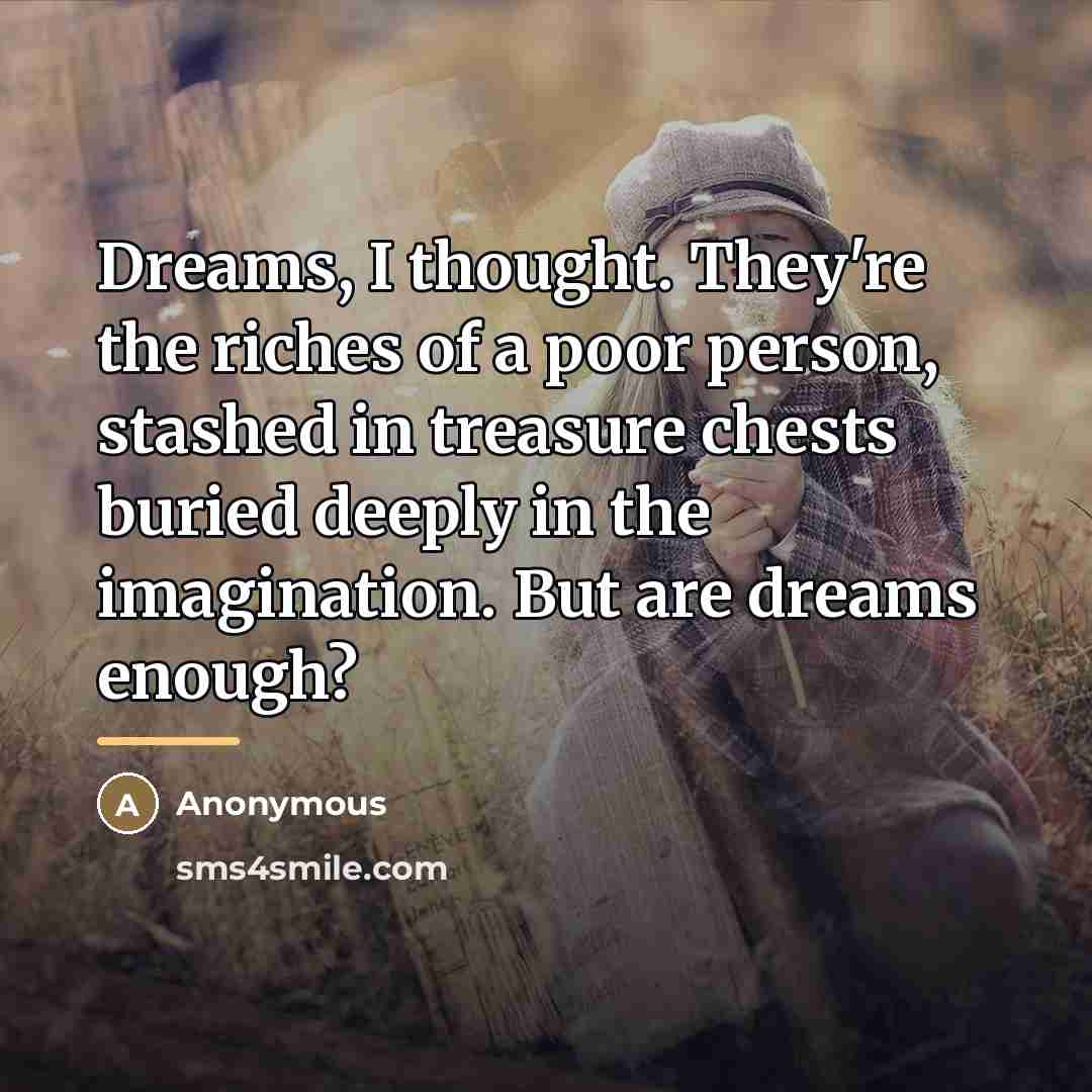 “Dreams, I thought. They're the riches of a poor person,…” quote by Anonymous