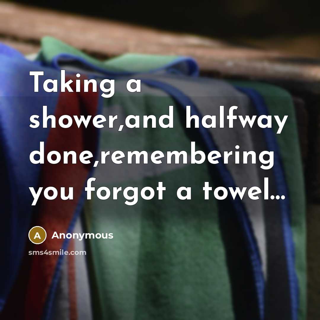 “Taking a shower,and halfway done,remembering you forgot a towel…” quote by Anonymous